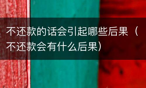 不还款的话会引起哪些后果（不还款会有什么后果）