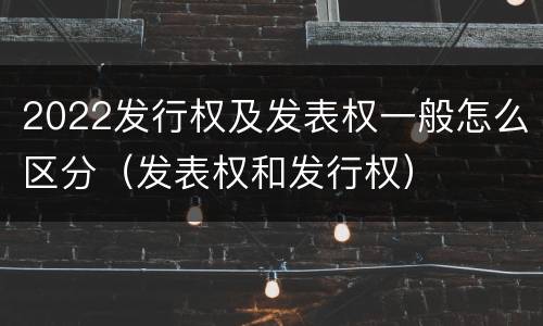 2022发行权及发表权一般怎么区分（发表权和发行权）
