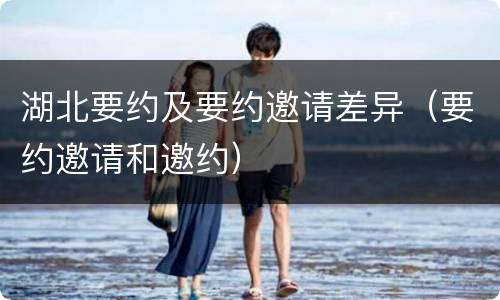 湖北要约及要约邀请差异（要约邀请和邀约）