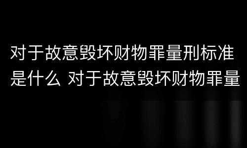 对于故意毁坏财物罪量刑标准是什么 对于故意毁坏财物罪量刑标准是什么意思