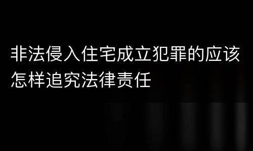 非法侵入住宅成立犯罪的应该怎样追究法律责任
