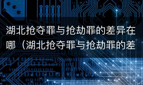 湖北抢夺罪与抢劫罪的差异在哪（湖北抢夺罪与抢劫罪的差异在哪里）