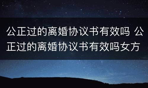 公正过的离婚协议书有效吗 公正过的离婚协议书有效吗女方