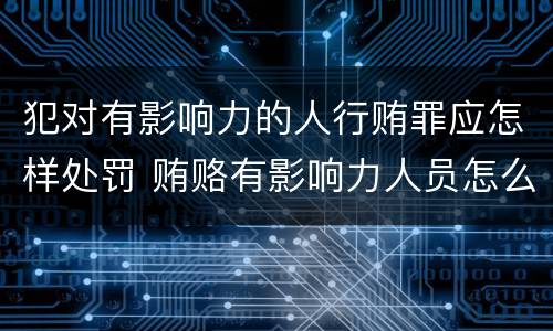 犯对有影响力的人行贿罪应怎样处罚 贿赂有影响力人员怎么定罪