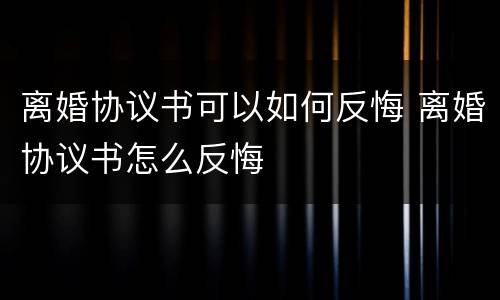 离婚协议书可以如何反悔 离婚协议书怎么反悔