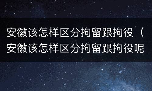 安徽该怎样区分拘留跟拘役（安徽该怎样区分拘留跟拘役呢）