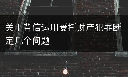 关于背信运用受托财产犯罪断定几个问题