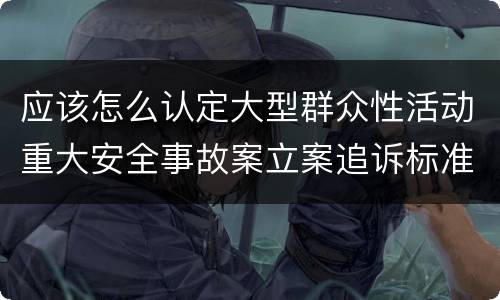 应该怎么认定大型群众性活动重大安全事故案立案追诉标准