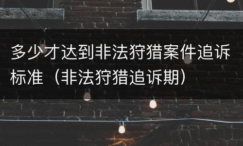 多少才达到非法狩猎案件追诉标准（非法狩猎追诉期）