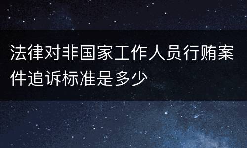 法律对非国家工作人员行贿案件追诉标准是多少