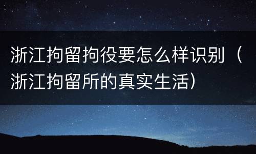 浙江拘留拘役要怎么样识别（浙江拘留所的真实生活）