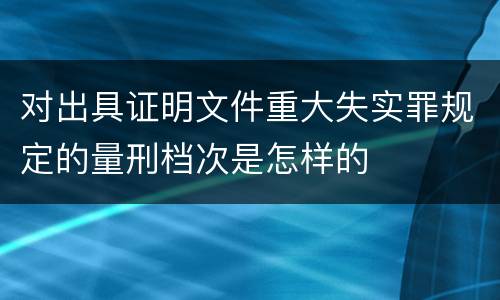 对出具证明文件重大失实罪规定的量刑档次是怎样的
