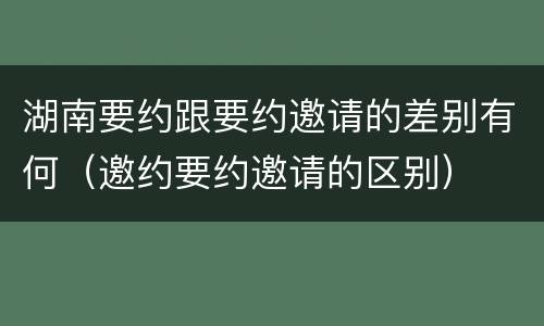 湖南要约跟要约邀请的差别有何（邀约要约邀请的区别）