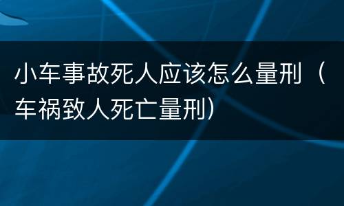 小车事故死人应该怎么量刑（车祸致人死亡量刑）