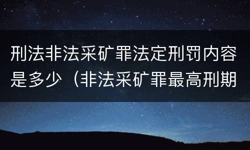 刑法非法采矿罪法定刑罚内容是多少（非法采矿罪最高刑期）