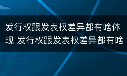发行权跟发表权差异都有啥体现 发行权跟发表权差异都有啥体现呢