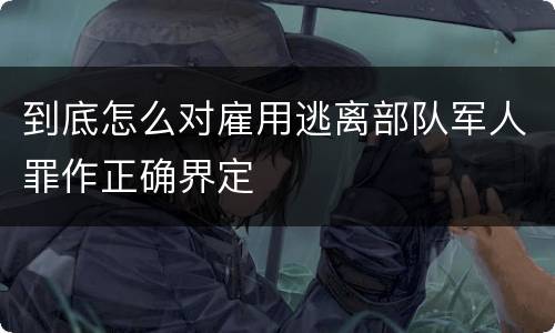 到底怎么对雇用逃离部队军人罪作正确界定