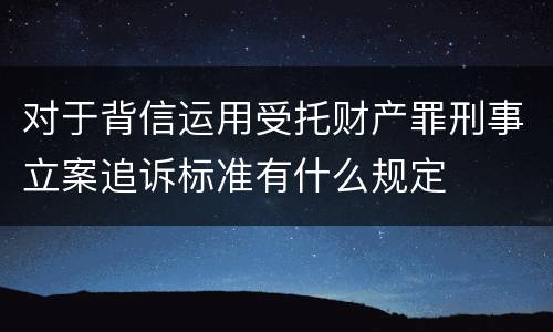 对于背信运用受托财产罪刑事立案追诉标准有什么规定