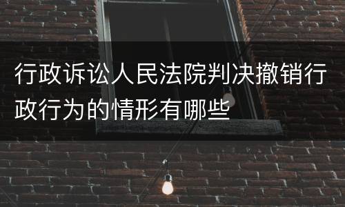 行政诉讼人民法院判决撤销行政行为的情形有哪些