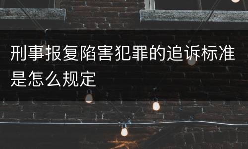 刑事报复陷害犯罪的追诉标准是怎么规定