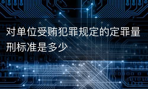 对单位受贿犯罪规定的定罪量刑标准是多少