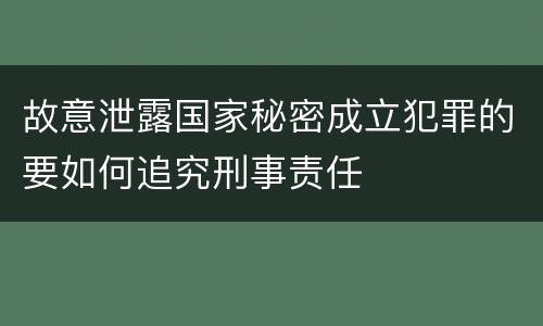 故意泄露国家秘密成立犯罪的要如何追究刑事责任