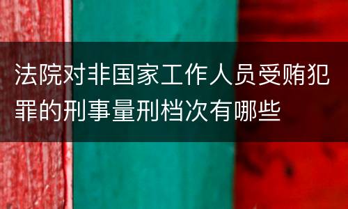 法院对非国家工作人员受贿犯罪的刑事量刑档次有哪些