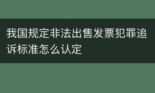 我国规定非法出售发票犯罪追诉标准怎么认定