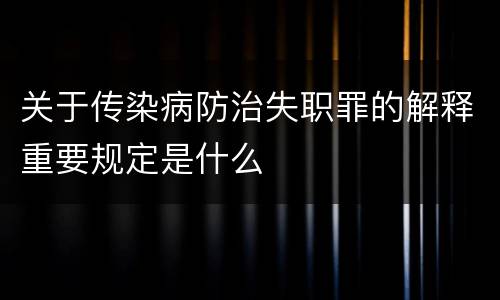 关于传染病防治失职罪的解释重要规定是什么