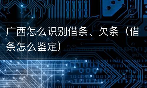 广西怎么识别借条、欠条（借条怎么鉴定）