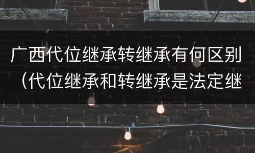 广西代位继承转继承有何区别（代位继承和转继承是法定继承吗）
