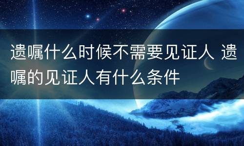 遗嘱什么时候不需要见证人 遗嘱的见证人有什么条件