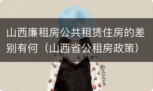 山西廉租房公共租赁住房的差别有何（山西省公租房政策）