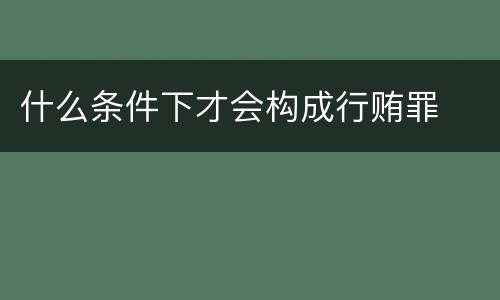 什么条件下才会构成行贿罪