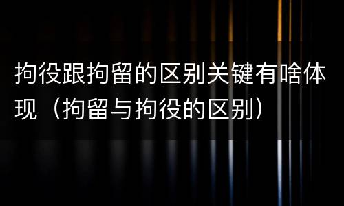 拘役跟拘留的区别关键有啥体现（拘留与拘役的区别）