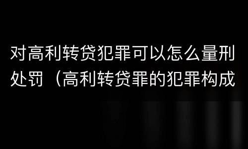 对高利转贷犯罪可以怎么量刑处罚（高利转贷罪的犯罪构成）