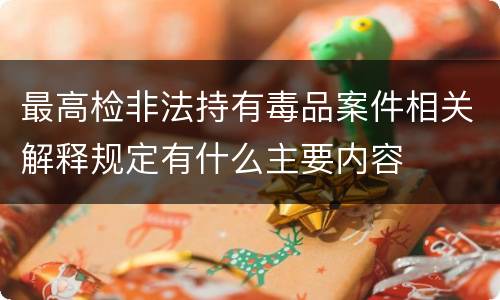 最高检非法持有毒品案件相关解释规定有什么主要内容