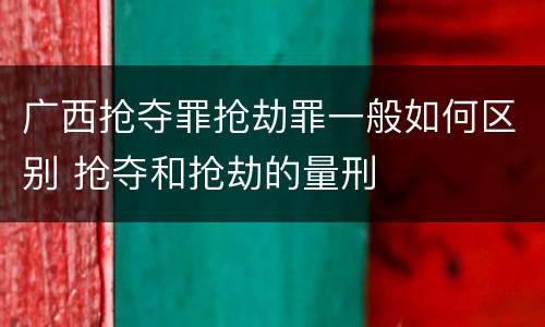 广西抢夺罪抢劫罪一般如何区别 抢夺和抢劫的量刑