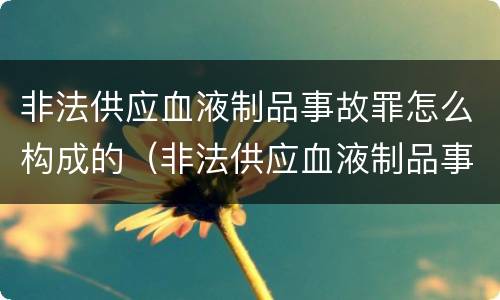 非法供应血液制品事故罪怎么构成的（非法供应血液制品事故罪怎么构成的）