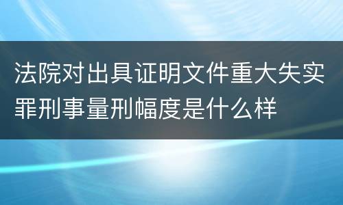 法院对出具证明文件重大失实罪刑事量刑幅度是什么样