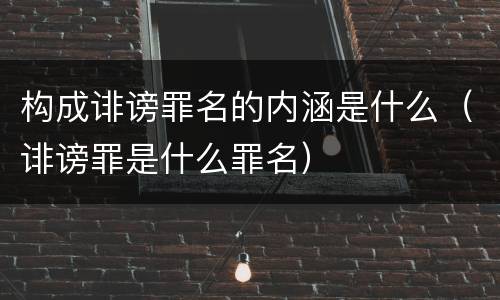 构成诽谤罪名的内涵是什么（诽谤罪是什么罪名）