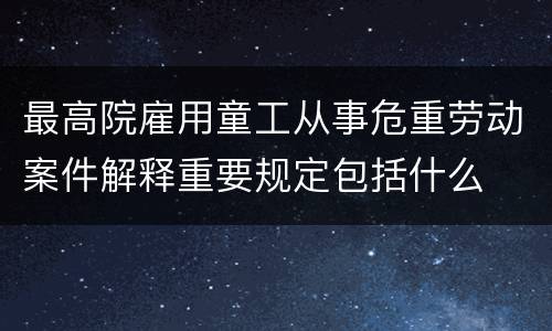 最高院雇用童工从事危重劳动案件解释重要规定包括什么