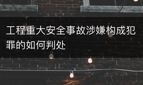 工程重大安全事故涉嫌构成犯罪的如何判处
