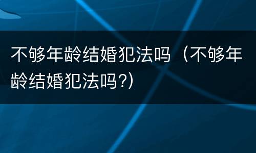 不够年龄结婚犯法吗（不够年龄结婚犯法吗?）