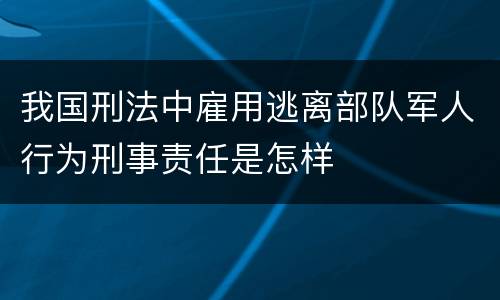 我国刑法中雇用逃离部队军人行为刑事责任是怎样