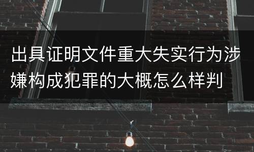 出具证明文件重大失实行为涉嫌构成犯罪的大概怎么样判
