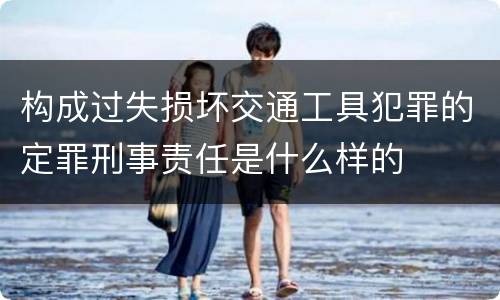 构成过失损坏交通工具犯罪的定罪刑事责任是什么样的