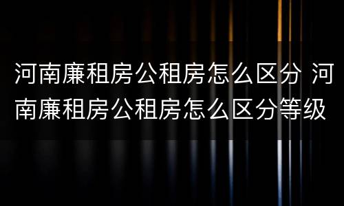 河南廉租房公租房怎么区分 河南廉租房公租房怎么区分等级