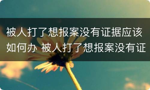 被人打了想报案没有证据应该如何办 被人打了想报案没有证据应该如何办理