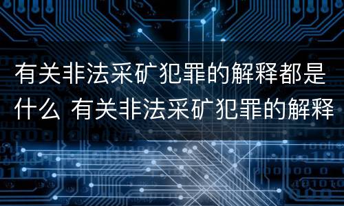 有关非法采矿犯罪的解释都是什么 有关非法采矿犯罪的解释都是什么内容